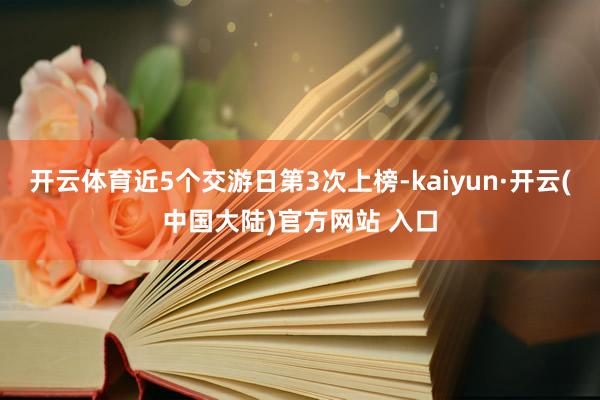 开云体育近5个交游日第3次上榜-kaiyun·开云(中国大陆)官方网站 入口