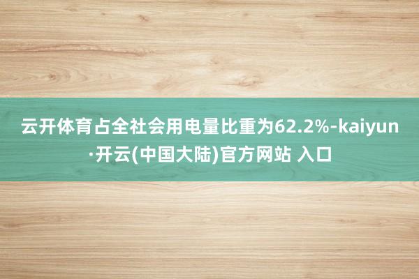 云开体育占全社会用电量比重为62.2%-kaiyun·开云(中国大陆)官方网站 入口