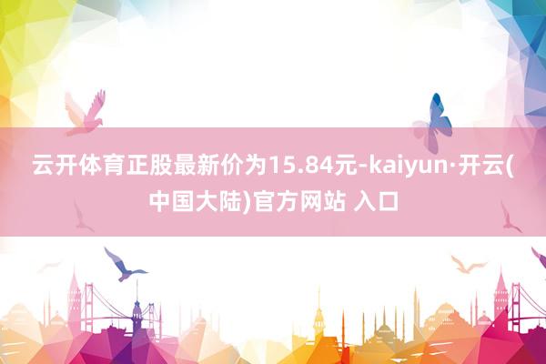 云开体育正股最新价为15.84元-kaiyun·开云(中国大陆)官方网站 入口