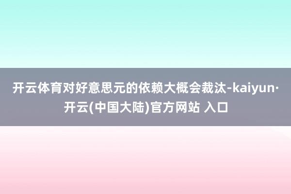 开云体育对好意思元的依赖大概会裁汰-kaiyun·开云(中国大陆)官方网站 入口