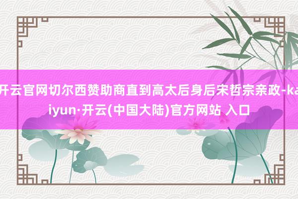 开云官网切尔西赞助商直到高太后身后宋哲宗亲政-kaiyun·开云(中国大陆)官方网站 入口
