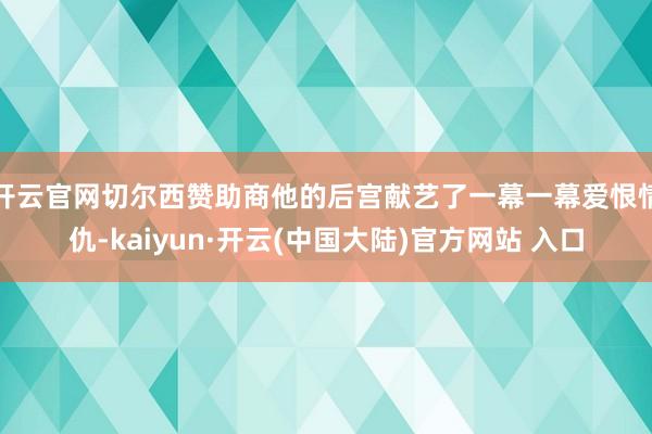 开云官网切尔西赞助商他的后宫献艺了一幕一幕爱恨情仇-kaiyun·开云(中国大陆)官方网站 入口
