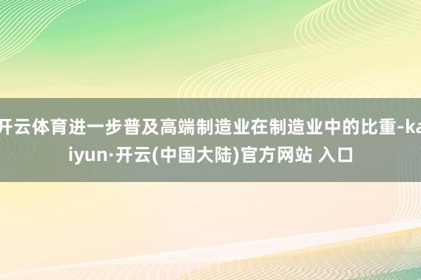 开云体育进一步普及高端制造业在制造业中的比重-kaiyun·开云(中国大陆)官方网站 入口