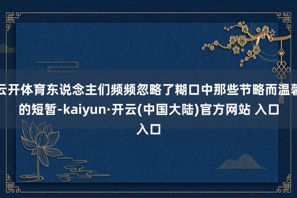 云开体育东说念主们频频忽略了糊口中那些节略而温馨的短暂-kaiyun·开云(中国大陆)官方网站 入口