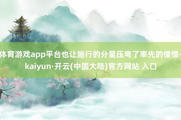 体育游戏app平台也让施行的分量压弯了率先的憧憬-kaiyun·开云(中国大陆)官方网站 入口