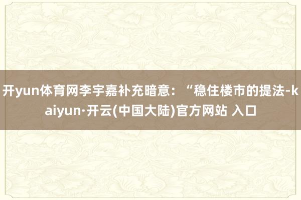 开yun体育网李宇嘉补充暗意：“稳住楼市的提法-kaiyun·开云(中国大陆)官方网站 入口