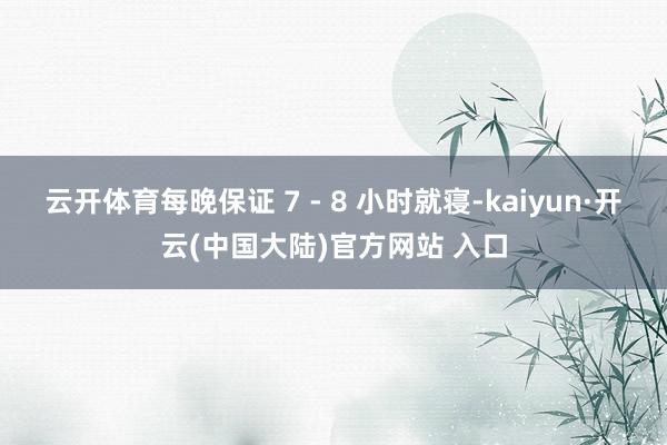 云开体育每晚保证 7 - 8 小时就寝-kaiyun·开云(中国大陆)官方网站 入口