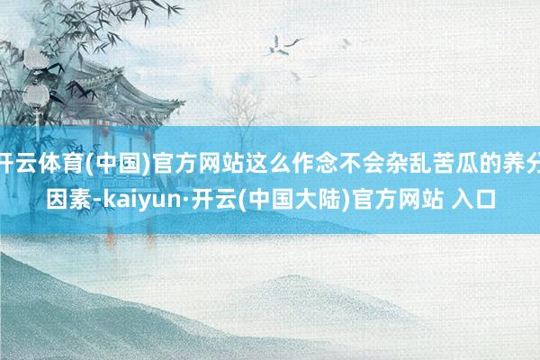 开云体育(中国)官方网站这么作念不会杂乱苦瓜的养分因素-kaiyun·开云(中国大陆)官方网站 入口