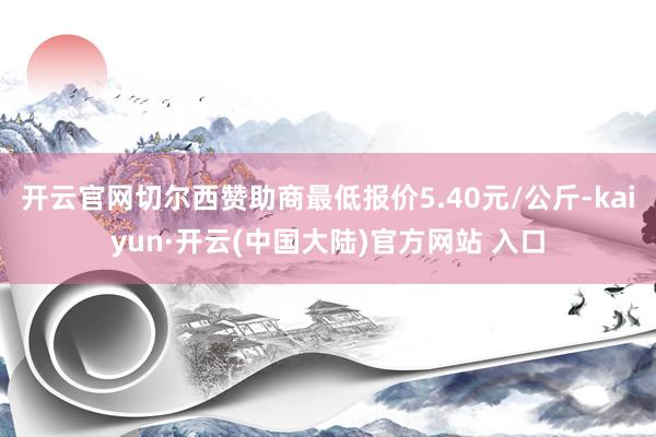 开云官网切尔西赞助商最低报价5.40元/公斤-kaiyun·开云(中国大陆)官方网站 入口